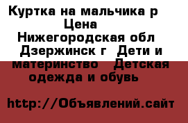 Куртка на мальчика р. 130 › Цена ­ 550 - Нижегородская обл., Дзержинск г. Дети и материнство » Детская одежда и обувь   